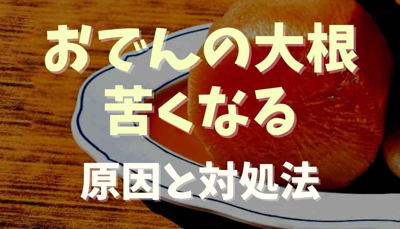 おでんの大根が苦い時の原因と対処法！おいしく煮るコツを紹介！