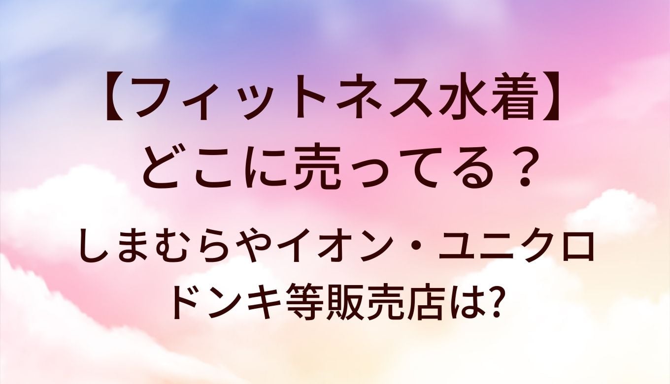 フィットネス水着はどこに売ってる？しまむらやイオン・ユニクロやドンキ等販売店は?