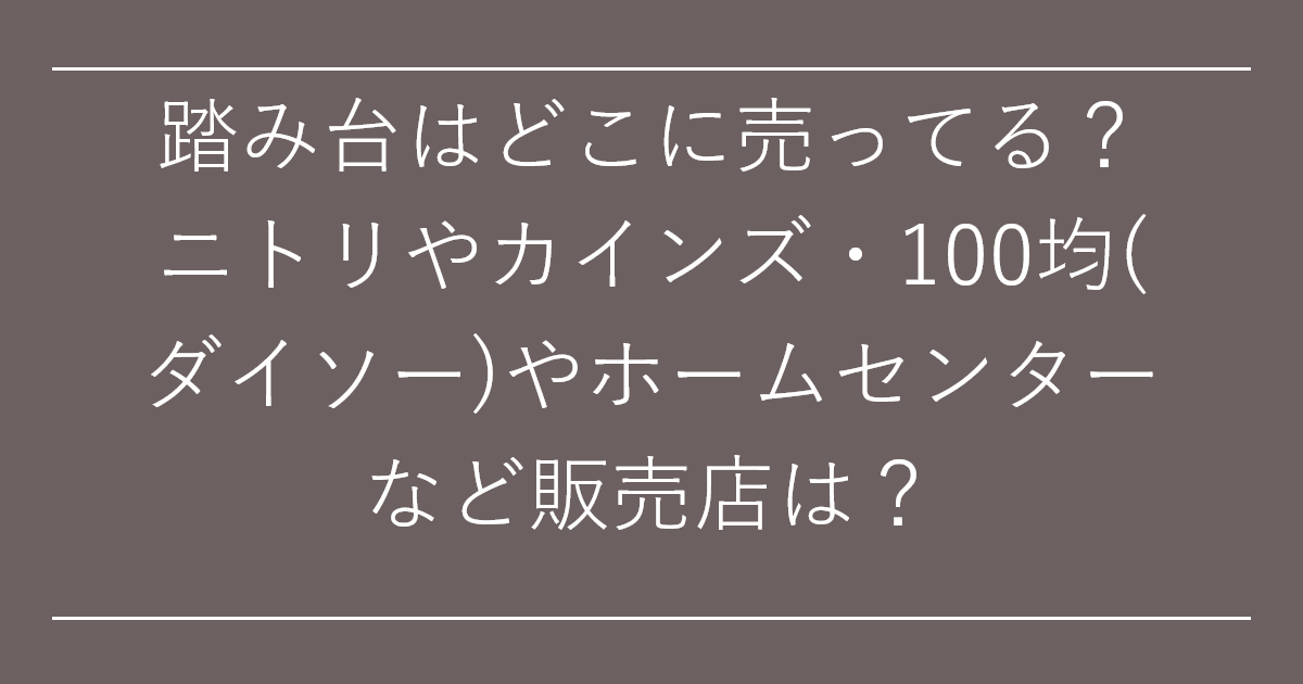 踏み台はどこに売ってる？ニトリやカインズ・100均(ダイソー)やホームセンターなど販売店は？