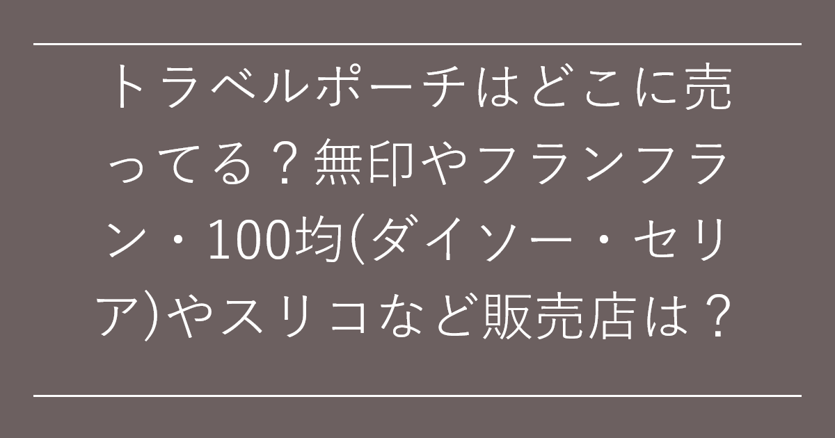 トラベルポーチはどこに売ってる？無印やフランフラン・100均(ダイソー・セリア)やスリコなど販売店は？